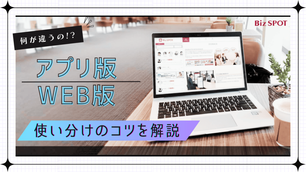 BizSPOTのアプリ版とWEB版は何が違うの?違いを徹底比較!使い分けのコツも解説